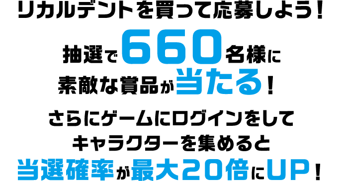 リカルデントを買って応募しよう！抽選で合計660名様に素敵な賞品が当たる！さらにゲームにログインをしてキャラクターを集めると当選確率が最大20倍にUP！