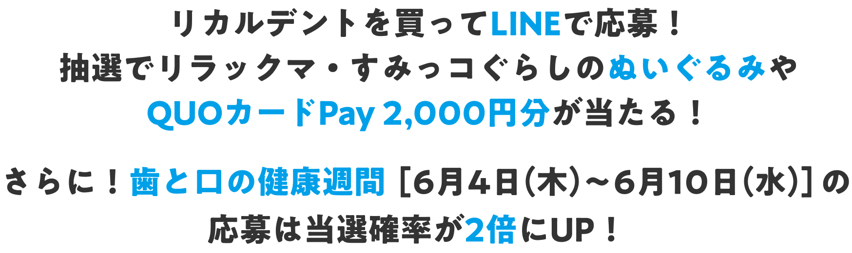 リカルデントを買ってLINEで応募！ 抽選でリラックマ・すみっコぐらしのぬいぐるみや QUOカードPay 2,000円分が当たる！さらに！歯と口の健康週間[6月4日（木）〜6月10日（水）]の応募は当選確率が2倍にUP！