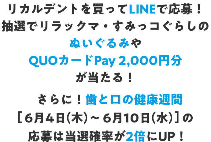 リカルデントを買ってLINEで応募！ 抽選でリラックマ・すみっコぐらしのぬいぐるみや QUOカードPay 2,000円分が当たる！さらに！歯と口の健康週間[6月4日（木）〜6月10日（水）]の応募は当選確率が2倍にUP！